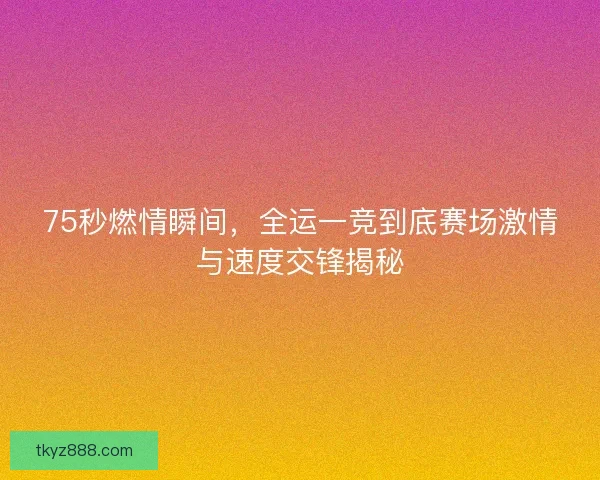 75秒燃情瞬间，全运一竞到底赛场激情与速度交锋揭秘