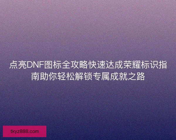 点亮DNF图标全攻略快速达成荣耀标识指南助你轻松解锁专属成就之路